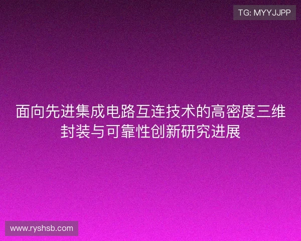面向先进集成电路互连技术的高密度三维封装与可靠性创新研究进展 面向先进集成电路互连技术的高密度三维封装与可靠性创新研究进展